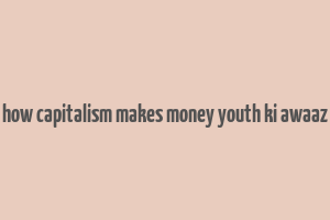 how capitalism makes money youth ki awaaz