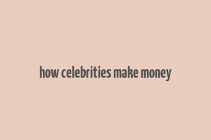 how celebrities make money