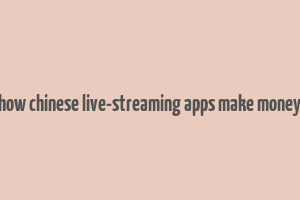 how chinese live-streaming apps make money