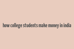 how college students make money in india