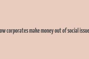 how corporates make money out of social issues