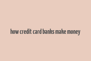 how credit card banks make money