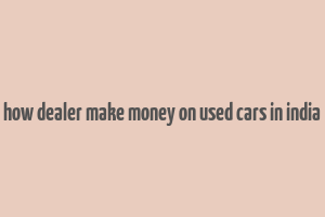 how dealer make money on used cars in india