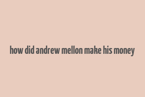 how did andrew mellon make his money