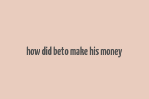 how did beto make his money