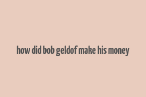 how did bob geldof make his money