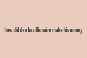 how did dan bazillionaire make his money