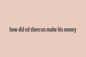 how did ed sheeran make his money