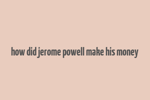 how did jerome powell make his money