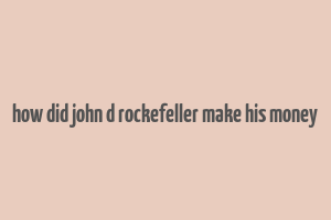 how did john d rockefeller make his money