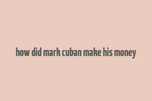 how did mark cuban make his money