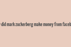 how did mark zuckerberg make money from facebook