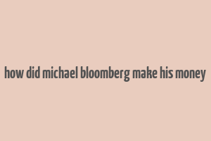 how did michael bloomberg make his money