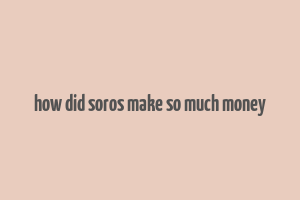 how did soros make so much money