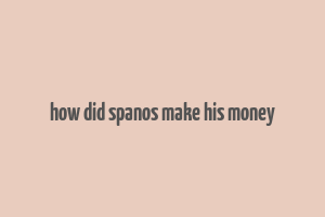 how did spanos make his money