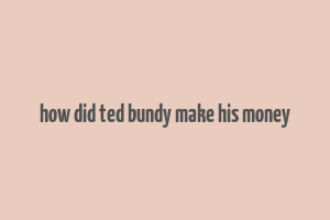 how did ted bundy make his money