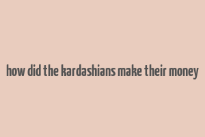 how did the kardashians make their money