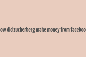 how did zuckerberg make money from facebook