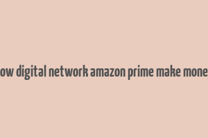 how digital network amazon prime make money