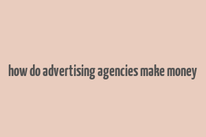 how do advertising agencies make money