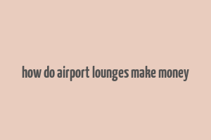 how do airport lounges make money