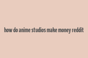 how do anime studios make money reddit