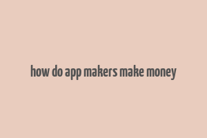 how do app makers make money