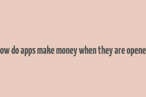 how do apps make money when they are opened