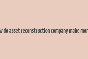 how do asset reconstruction company make money