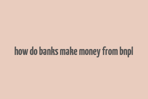 how do banks make money from bnpl