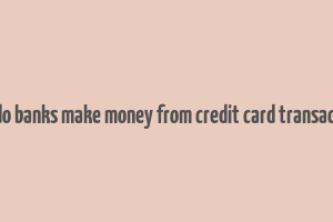 how do banks make money from credit card transactions