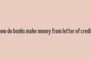 how do banks make money from letter of credit