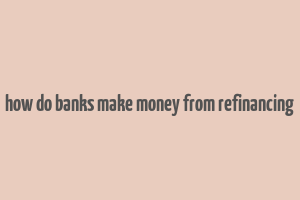 how do banks make money from refinancing