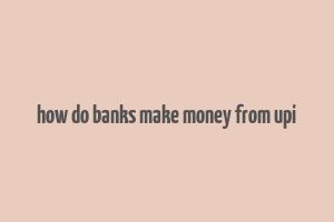 how do banks make money from upi