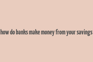 how do banks make money from your savings