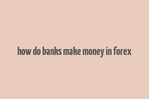 how do banks make money in forex