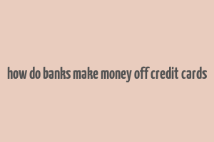 how do banks make money off credit cards