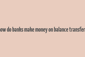 how do banks make money on balance transfers