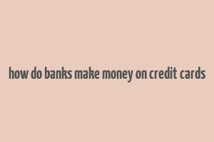 how do banks make money on credit cards