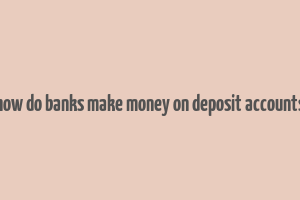 how do banks make money on deposit accounts