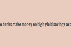 how do banks make money on high yield savings accounts