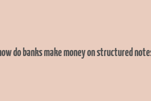 how do banks make money on structured notes