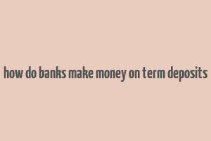 how do banks make money on term deposits