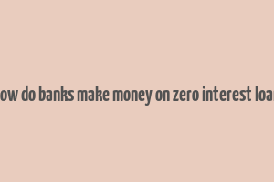 how do banks make money on zero interest loan