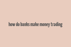 how do banks make money trading