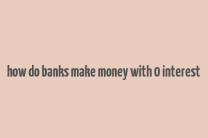 how do banks make money with 0 interest