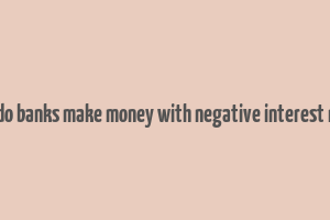 how do banks make money with negative interest rates