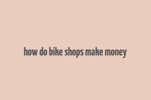 how do bike shops make money