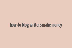 how do blog writers make money