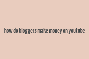 how do bloggers make money on youtube